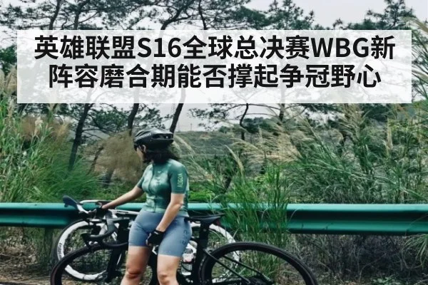 英雄联盟S16全球总决赛WBG新阵容磨合期能否撑起争冠野心 - XK ESPORTS