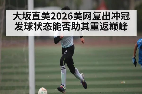 大坂直美2026美网复出冲冠 发球状态能否助其重返巅峰 - XK ESPORTS